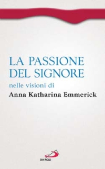 La passione del Signore nelle visioni di Anna Katharina Emmerick - Anna K. Emmerick - Clemens M. Brentano