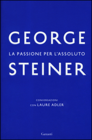 La passione per l'assoluto. Conversazioni con Laure Adler - George Steiner - Laure Adler