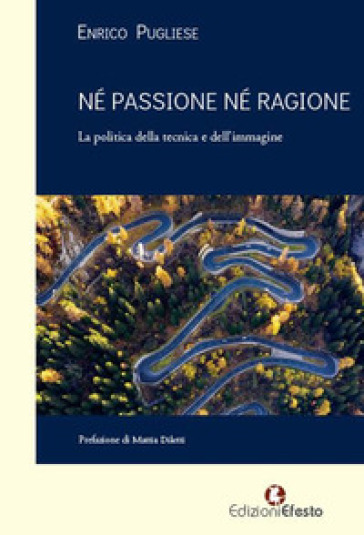 Né passione né ragione. La politica della tecnica e dell'immagine - Enrico Pugliese