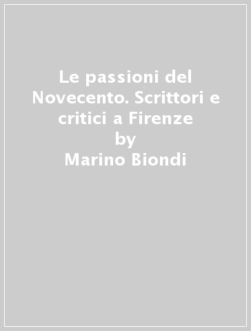 Le passioni del Novecento. Scrittori e critici a Firenze - Marino Biondi