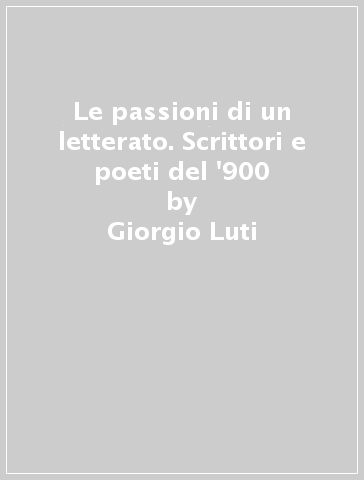 Le passioni di un letterato. Scrittori e poeti del '900 - Giorgio Luti