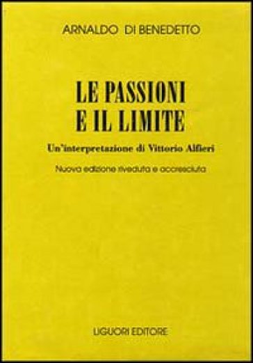 Le passioni e il limite. Un'interpretazione di Vittorio Alfieri - Arnaldo Di Benedetto
