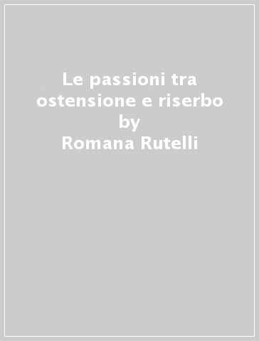 Le passioni tra ostensione e riserbo - Romana Rutelli - Luisa Villa