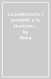 La pasticceria. I prodotti e le tecniche. Per gli Ist. alberghieri - Alma