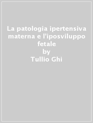 La patologia ipertensiva materna e l'iposviluppo fetale - Tullio Ghi - Giuseppe Pelusi - Francesca Guasina