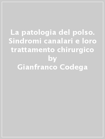 La patologia del polso. Sindromi canalari e loro trattamento chirurgico - Gianfranco Codega