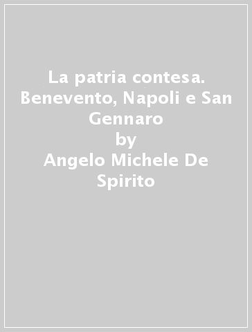 La patria contesa. Benevento, Napoli e San Gennaro - Angelo Michele De Spirito