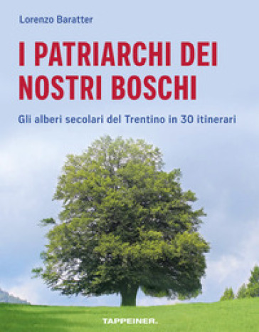 I patriarchi dei nostri boschi. Gli alberi secolari del Trentino in 30 itinerari - Lorenzo Baratter