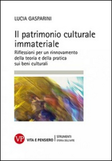 Il patrimonio culturale immateriale. Riflessioni per un rinnovamento della teoria e della pratica sui beni culturali - Lucia Gasparini