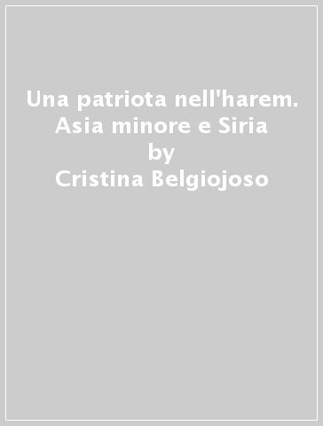 Una patriota nell'harem. Asia minore e Siria - Cristina Belgiojoso