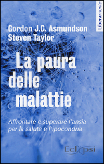 La paura delle malattie. Affrontare e superare l'ansia per la salute e l'ipocondria - Gordon J. G. Asmundson - Steven Taylor