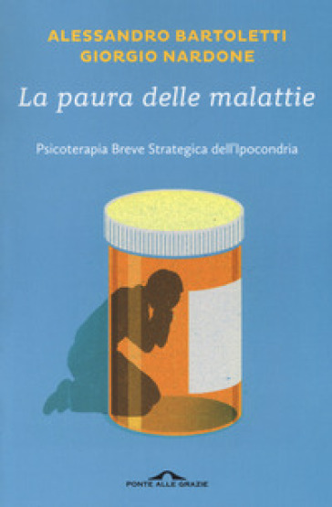 La paura delle malattie. Psicoterapia breve strategica dell'ipocondria - Giorgio Nardone - Alessandro Bartoletti