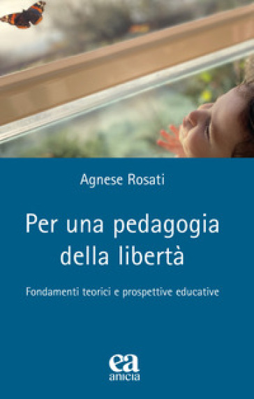 Per una pedagogia della libertà. Fondamenti teorici e prospettive educative - Agnese Rosati