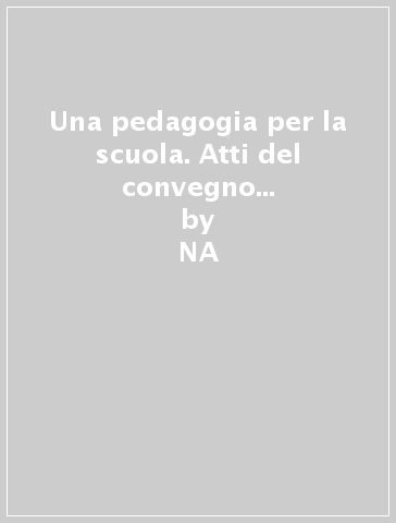 Una pedagogia per la scuola. Atti del convegno nazionale di Studi della Società Italiana di Pedagogia - Massimo Baldacci  NA - Michele Corsi