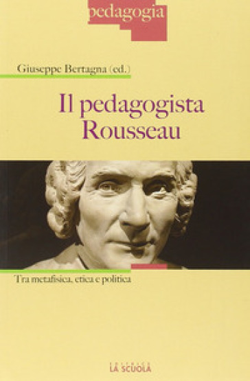 Il pedagogista Rousseau. Tra metafisica, etica e politica - Giuseppe Bertagna | 