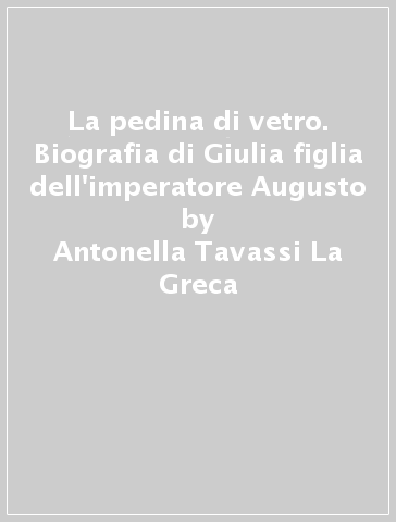 La pedina di vetro. Biografia di Giulia figlia dell'imperatore Augusto - Antonella Tavassi La Greca