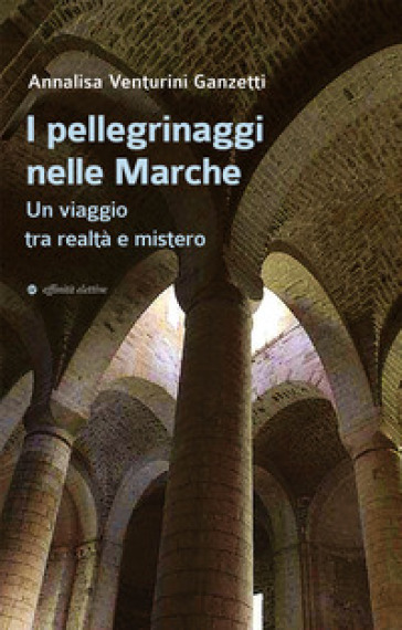 I pellegrinaggi nelle Marche. Un viaggio tra realtà e mistero - Annalisa Venturini Ganzetti