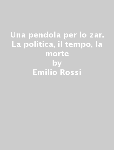 Una pendola per lo zar. La politica, il tempo, la morte - Emilio Rossi