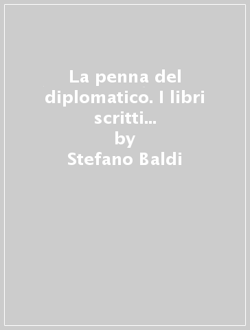 La penna del diplomatico. I libri scritti dai diplomatici italiani dal dopoguerra ad oggi - Stefano Baldi - Pasquale Baldocci