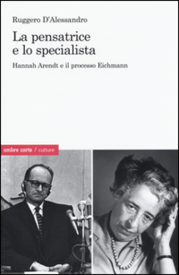 La pensatrice e lo specialista. Hannah Arendt e il processo Eichmann - Ruggero D