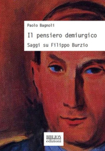 Il pensiero demiurgico. Saggi su Filippo Burzio - Paolo Bagnoli