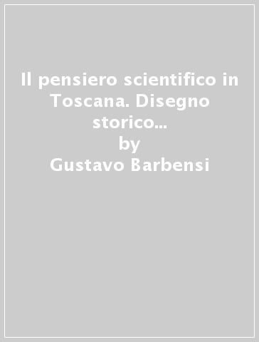 Il pensiero scientifico in Toscana. Disegno storico dalle origini al 1859 - Gustavo Barbensi