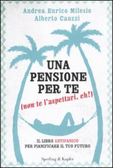 Una pensione per te (non te l'aspettavi, eh?). Il libro antipanico per pianificare il tuo futuro - Andrea E. Milesio - Alberto Cauzzi