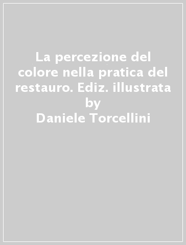 La percezione del colore nella pratica del restauro. Ediz. illustrata - Daniele Torcellini