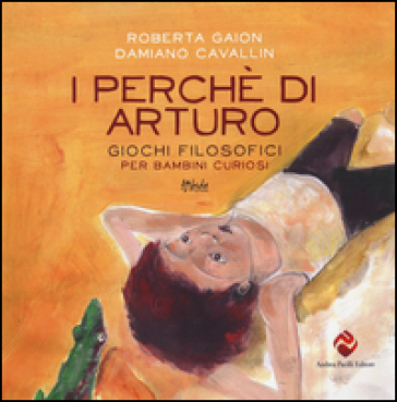 I perché di Arturo. Giochi filosofici per bambini curiosi. Ediz. illustrata - Roberta Gaion - Damiano Cavallin