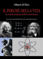 Il perché della vita. La realtà spiegata dalla conoscenza (insussistenza del soprannaturale, insussistenza della creazione)