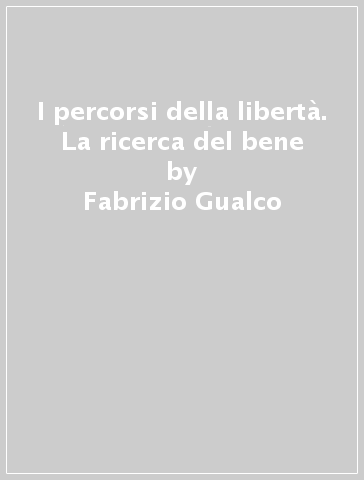 I percorsi della libertà. La ricerca del bene - Fabrizio Gualco