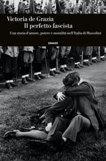 Il perfetto fascista. Una storia d'amore, potere e moralità nell'Italia di Mussolini - Victoria De Grazia