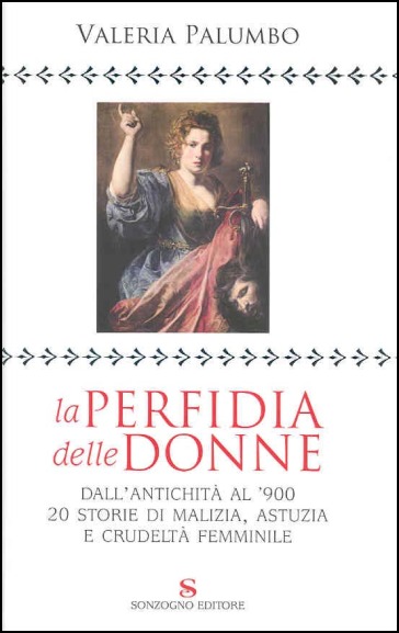 La perfidia della donne. Dall'antichità all'900, 20 storie di malizia, astuzia e crudeltà femminile - Valeria Palumbo