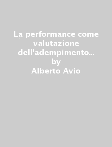 La performance come valutazione dell'adempimento nel rapporto alle dipendenze della P.A. - Alberto Avio