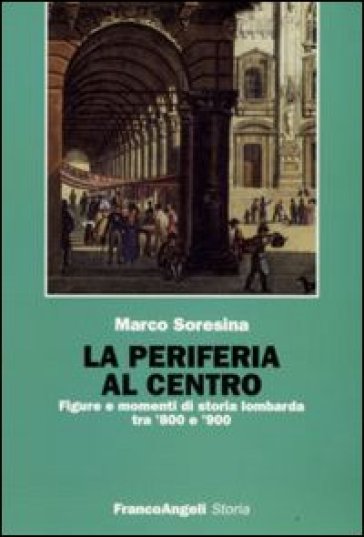 La periferia al centro. Figure e momenti di storia lombarda tra '800 e '900 - Marco Soresina