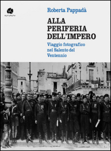 Alla periferia dell'impero. Viaggio fotografico nel Salento del Ventennio - Roberta Pappadà