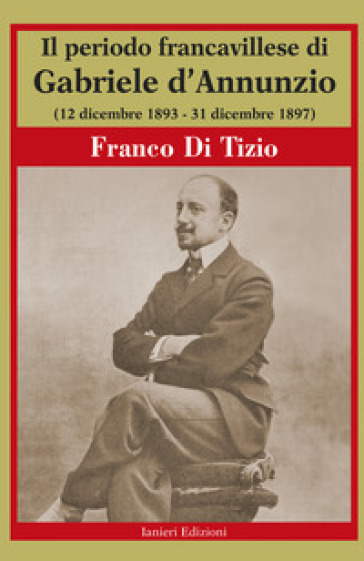 Il periodo Francavillese di Gabriele d'Annunzio (12 dicembre 1893-31 dicembre 1897) - Franco Di Tizio