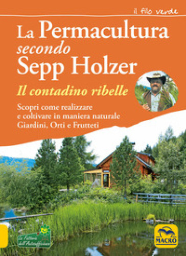 La permacultura secondo Sepp Holzer. Il contadino ribelle. Scopri come realizzare e coltivare in maniera naturale giardini, orti e frutteti - Sepp Holzer