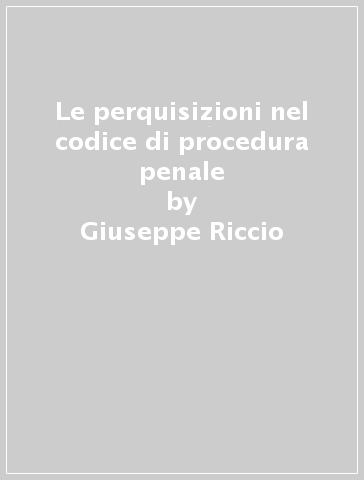 Le perquisizioni nel codice di procedura penale - Giuseppe Riccio
