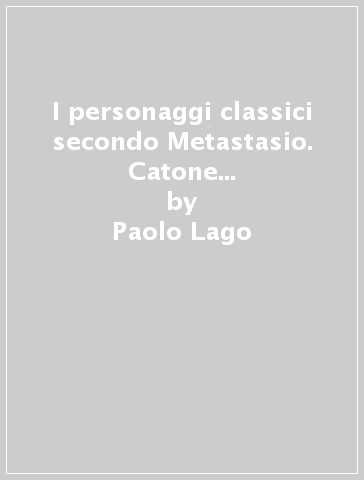 I personaggi classici secondo Metastasio. Catone in Utica, Olimpiade, Achille in Sciro - Paolo Lago