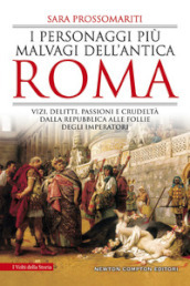 I personaggi più malvagi dell antica Roma. Vizi, delitti, passioni e crudeltà dalla Repubblica alle follie degli imperatori