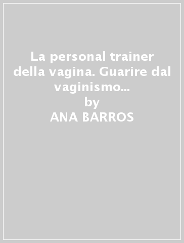 La personal trainer della vagina. Guarire dal vaginismo e diventare una donna multi orgasmica in 21 giorni - ANA BARROS