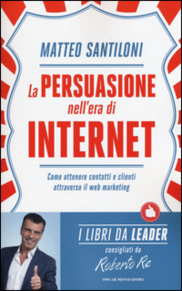 La persuasione nell'era di Internet. Come ottenere contatti e clienti attraverso il web marketing - Matteo Santiloni