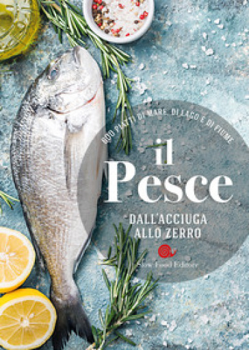 Il pesce dall'acciuga allo zerro. 600 piatti di mare, di lago e di fiume