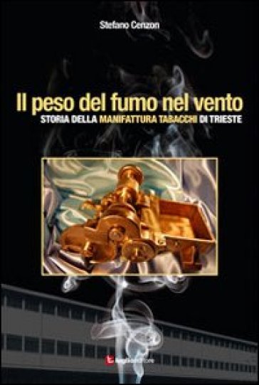 Il peso del fumo nel vento. Storia della manifattura tabacchi di Trieste - Stefano Cenzon