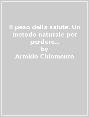 Il peso della salute. Un metodo naturale per perdere peso, per migliorare il fisico e la salute. Dieta di transizione e di mantenimento. Esercizi fisici... - Armido Chiomento