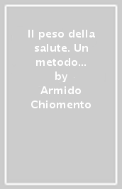 Il peso della salute. Un metodo naturale per perdere peso, per migliorare il fisico e la salute. Dieta di transizione e di mantenimento. Esercizi fisici...