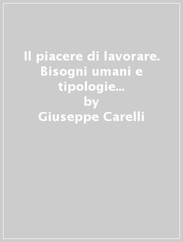 Il piacere di lavorare. Bisogni umani e tipologie del lavoro nelle organizzazioni industriali - Giuseppe Carelli