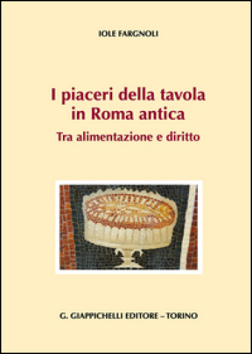 I piaceri della tavola in Roma antica. Tra alimentazione e diritto - Iole Fargnoli