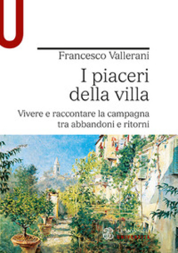 I piaceri della villa. Vivere e raccontare la campagna tra abbandoni e ritorni - Francesco Vallerani